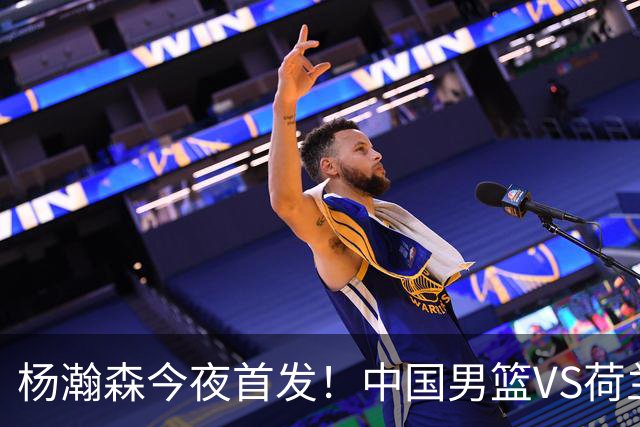 杨瀚森今夜首发！中国男篮VS荷兰，先发5人出炉：贺希宁领衔防线